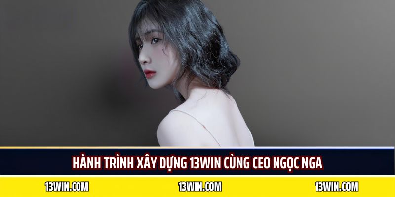 Hành trình xây dựng 13WIN cùng CEO Ngọc Nga